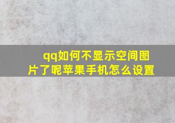 qq如何不显示空间图片了呢苹果手机怎么设置