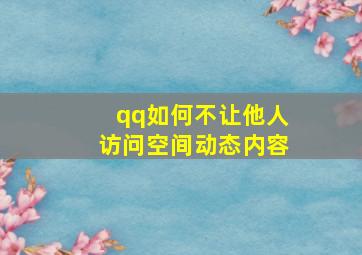 qq如何不让他人访问空间动态内容