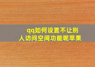 qq如何设置不让别人访问空间功能呢苹果