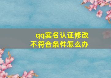 qq实名认证修改不符合条件怎么办