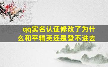 qq实名认证修改了为什么和平精英还是登不进去