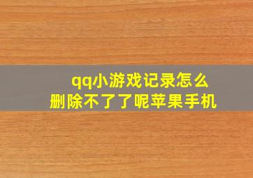 qq小游戏记录怎么删除不了了呢苹果手机