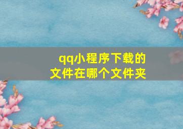 qq小程序下载的文件在哪个文件夹