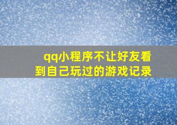 qq小程序不让好友看到自己玩过的游戏记录