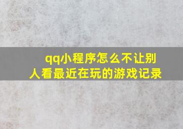 qq小程序怎么不让别人看最近在玩的游戏记录