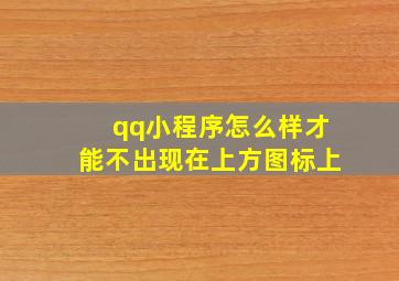 qq小程序怎么样才能不出现在上方图标上