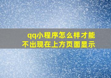 qq小程序怎么样才能不出现在上方页面显示