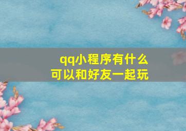 qq小程序有什么可以和好友一起玩