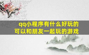 qq小程序有什么好玩的可以和朋友一起玩的游戏