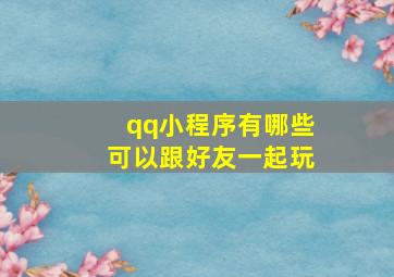 qq小程序有哪些可以跟好友一起玩