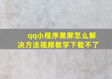 qq小程序黑屏怎么解决方法视频教学下载不了