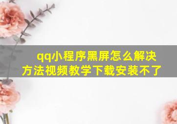 qq小程序黑屏怎么解决方法视频教学下载安装不了