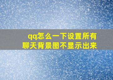 qq怎么一下设置所有聊天背景图不显示出来