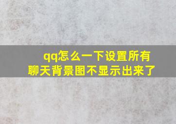 qq怎么一下设置所有聊天背景图不显示出来了