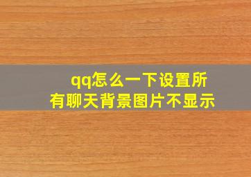 qq怎么一下设置所有聊天背景图片不显示