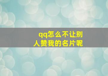 qq怎么不让别人赞我的名片呢