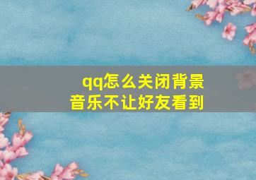 qq怎么关闭背景音乐不让好友看到