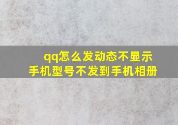 qq怎么发动态不显示手机型号不发到手机相册