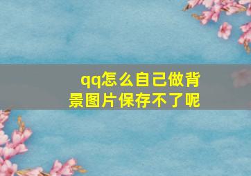 qq怎么自己做背景图片保存不了呢