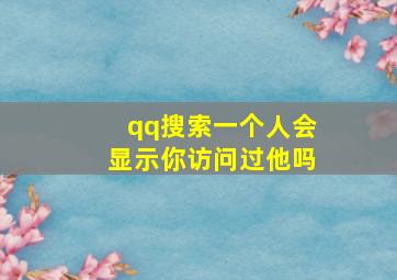 qq搜索一个人会显示你访问过他吗