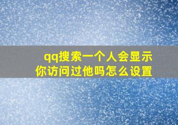 qq搜索一个人会显示你访问过他吗怎么设置