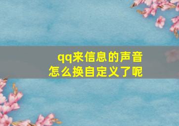 qq来信息的声音怎么换自定义了呢