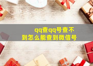 qq查qq号查不到怎么能查到微信号