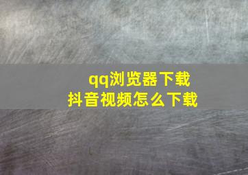 qq浏览器下载抖音视频怎么下载