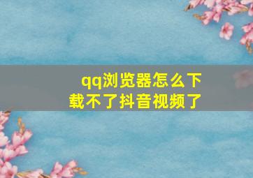 qq浏览器怎么下载不了抖音视频了