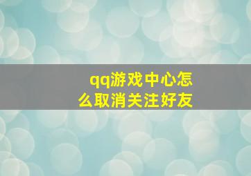 qq游戏中心怎么取消关注好友