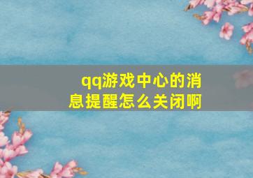 qq游戏中心的消息提醒怎么关闭啊