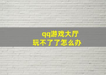 qq游戏大厅玩不了了怎么办