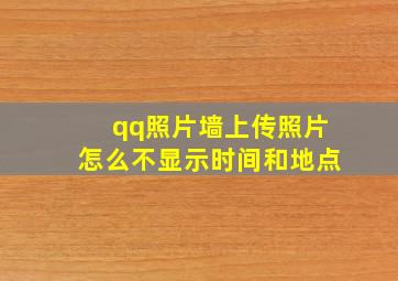 qq照片墙上传照片怎么不显示时间和地点