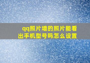 qq照片墙的照片能看出手机型号吗怎么设置