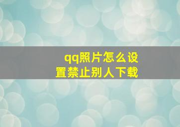 qq照片怎么设置禁止别人下载