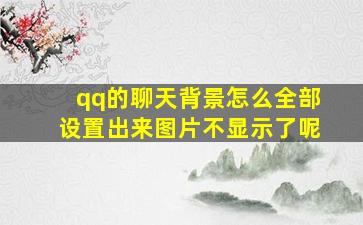 qq的聊天背景怎么全部设置出来图片不显示了呢