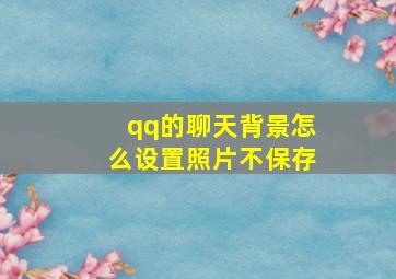 qq的聊天背景怎么设置照片不保存