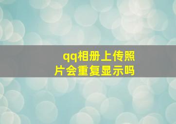 qq相册上传照片会重复显示吗