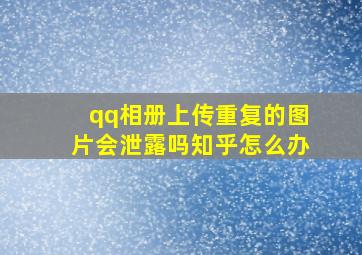 qq相册上传重复的图片会泄露吗知乎怎么办