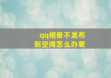 qq相册不发布到空间怎么办呢