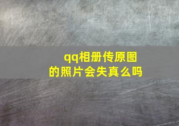 qq相册传原图的照片会失真么吗