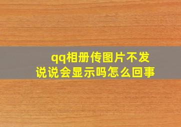 qq相册传图片不发说说会显示吗怎么回事