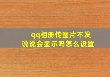 qq相册传图片不发说说会显示吗怎么设置