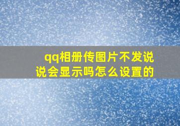 qq相册传图片不发说说会显示吗怎么设置的