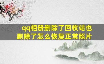 qq相册删除了回收站也删除了怎么恢复正常照片