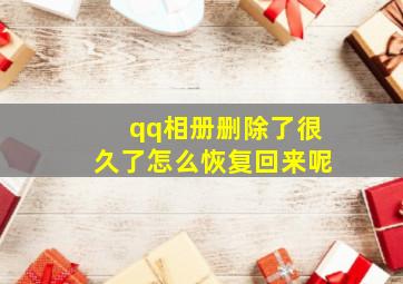 qq相册删除了很久了怎么恢复回来呢