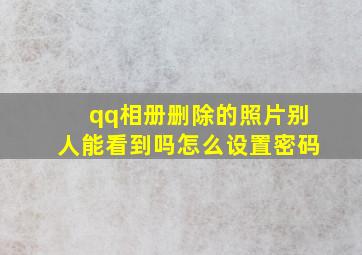 qq相册删除的照片别人能看到吗怎么设置密码