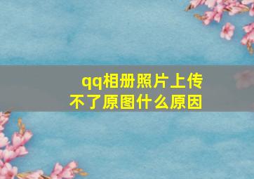 qq相册照片上传不了原图什么原因