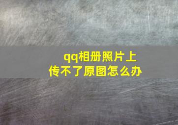 qq相册照片上传不了原图怎么办