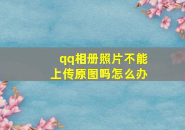 qq相册照片不能上传原图吗怎么办